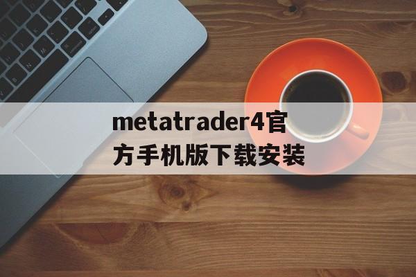 metatrader4官方手机版下载安装_metatrader4官方手机版下载安装官网版下载