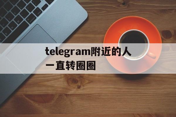 包含telegram附近的人一直转圈圈的词条