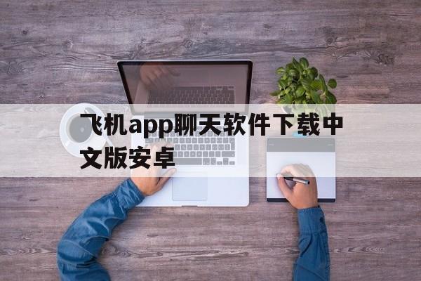 飞机app聊天软件下载中文版安卓_飞机app聊天软件下载中文版安卓官网版下载