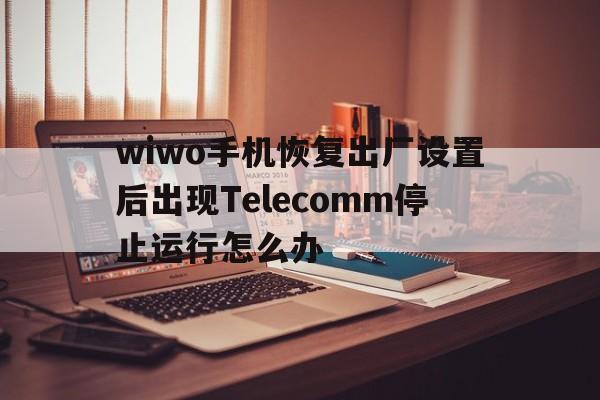 wiwo手机恢复出厂设置后出现Telecomm停止运行怎么办的简单介绍