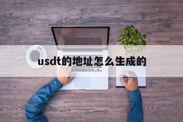 usdt的地址怎么生成的_usdt的地址怎么生成的官网版下载