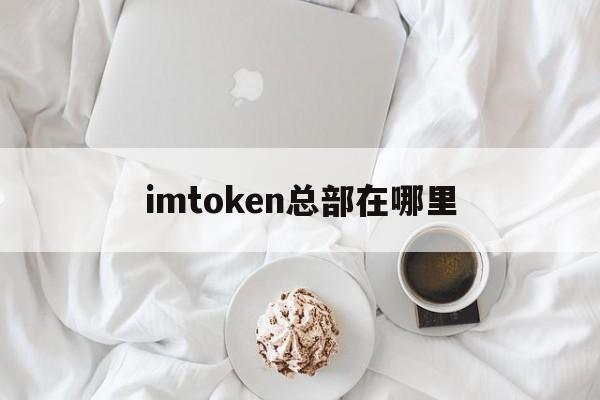 imtoken总部在哪里_imtoken总部在哪里官网版下载