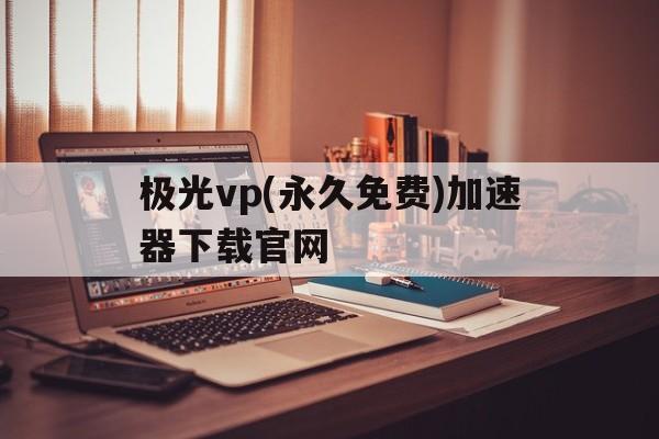 关于极光vp(永久免费)加速器下载官网的信息