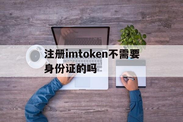 注册imtoken不需要身份证的吗的简单介绍