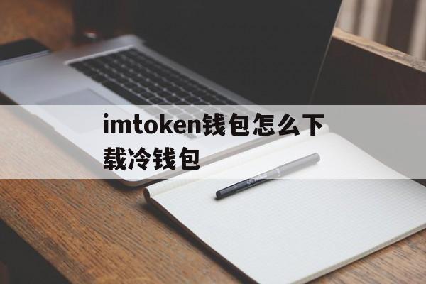 imtoken钱包怎么下载冷钱包_imtoken钱包怎么下载冷钱包官网版下载