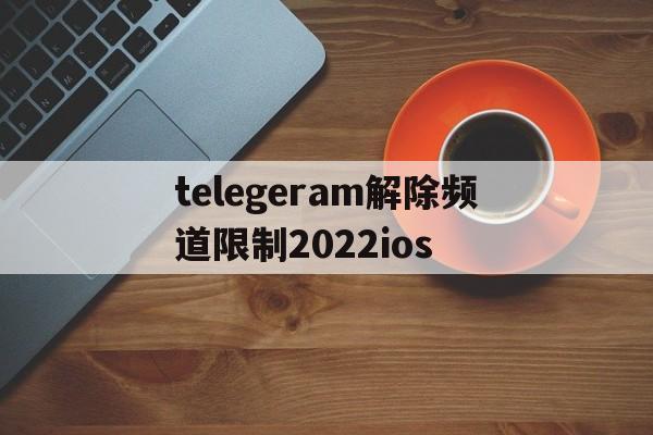 包含telegeram解除频道限制2022ios的词条