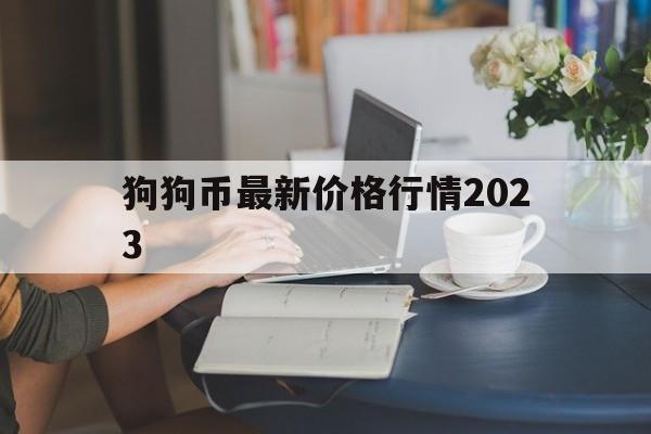 狗狗币最新价格行情2023_狗狗币最新价格行情2023官网版下载