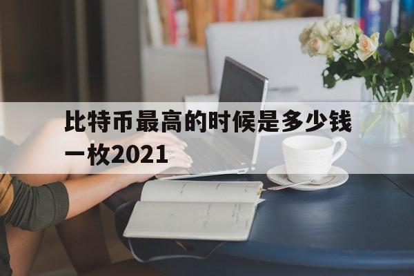 比特币最高的时候是多少钱一枚2021_比特币最高的时候是多少钱一枚2021官网版下载