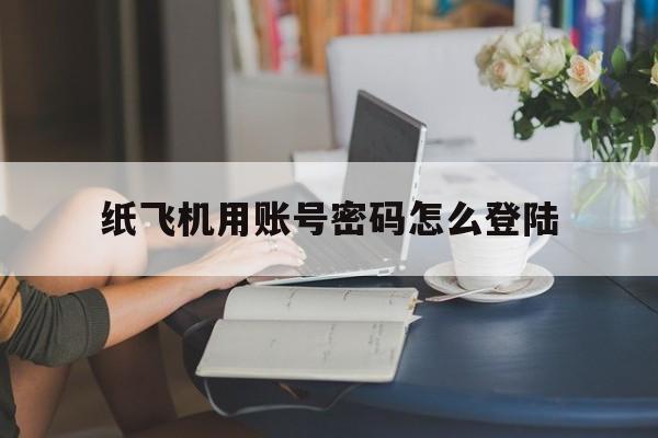 纸飞机用账号密码怎么登陆_纸飞机用账号密码怎么登陆官网版下载