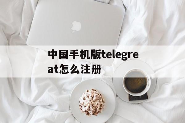 包含中国手机版telegreat怎么注册的词条