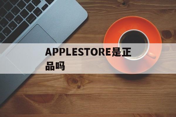 APPLESTORE是正品吗_applestore是苹果官网吗