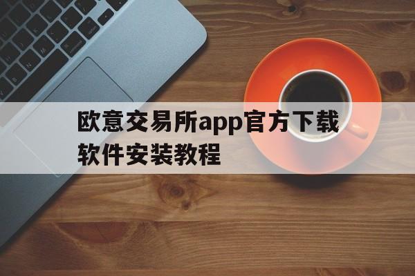 欧意交易所app官方下载软件安装教程_欧意交易所app官方下载软件安装教程视频