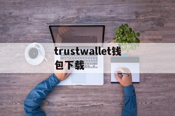 trustwallet钱包下载_trustwallet下载钱包官网