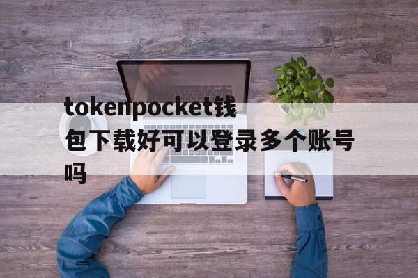 关于tokenpocket钱包下载好可以登录多个账号吗的信息