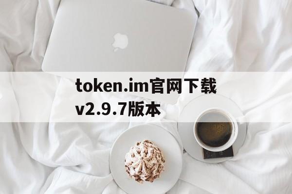 关于token.im官网下载v2.9.7版本的信息