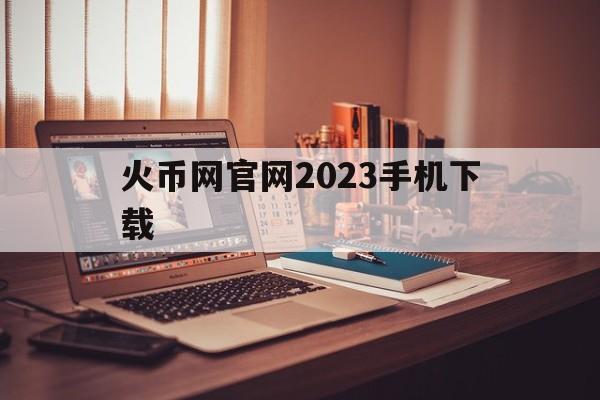 火币网官网2023手机下载的简单介绍