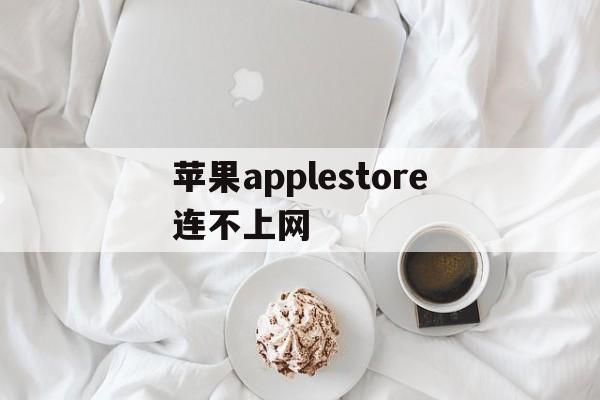 苹果applestore连不上网_apple store连不上网怎么办