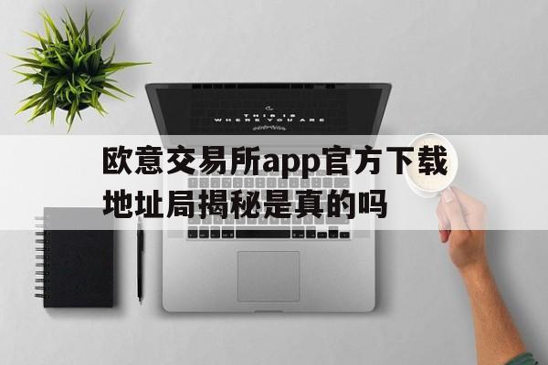 欧意交易所app官方下载地址局揭秘是真的吗的简单介绍