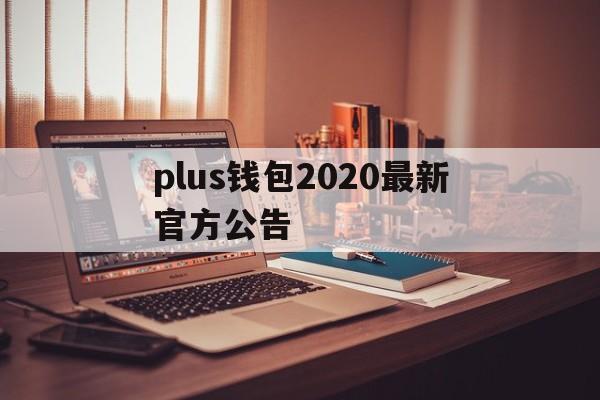 plus钱包2020最新官方公告_plus钱包又要开了20207月份有新的报道吗?