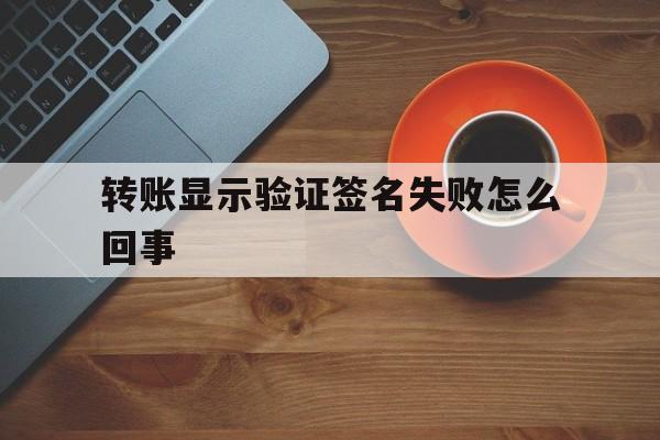 转账显示验证签名失败怎么回事_转账显示验证签名失败怎么回事啊