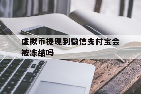 虚拟币提现到微信支付宝会被冻结吗_虚拟币提现到微信支付宝会被冻结吗安全吗