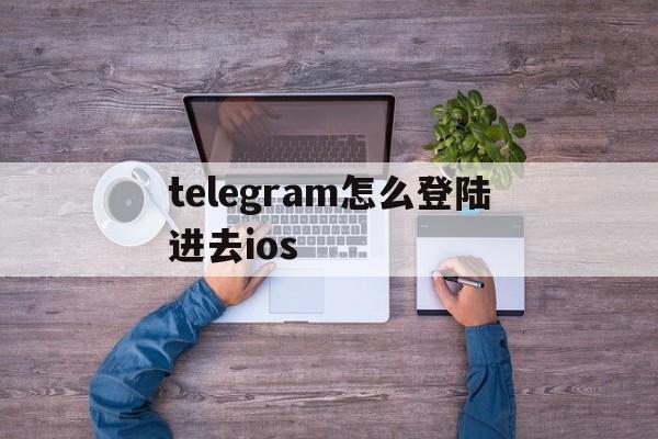 telegram怎么登陆进去ios_telegram在国内怎么登录ios