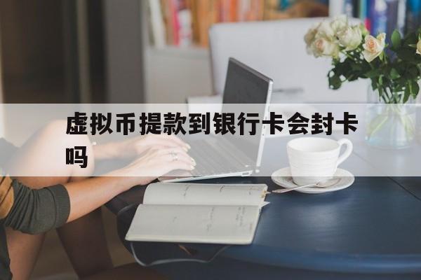 虚拟币提款到银行卡会封卡吗_虚拟币提款到银行卡会封卡吗安全吗