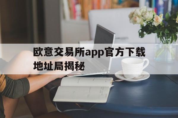 关于欧意交易所app官方下载地址局揭秘的信息