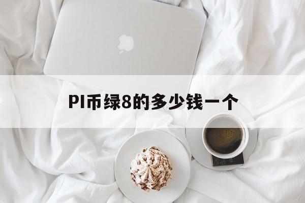 包含PI币绿8的多少钱一个的词条