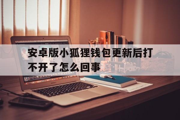 安卓版小狐狸钱包更新后打不开了怎么回事_安卓版小狐狸钱包更新后打不开了怎么回事儿