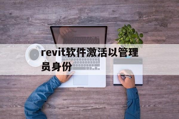 revit软件激活以管理员身份_revit管理员身份运行怎么获得