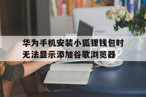 华为手机安装小狐狸钱包时无法显示添加谷歌浏览器的简单介绍