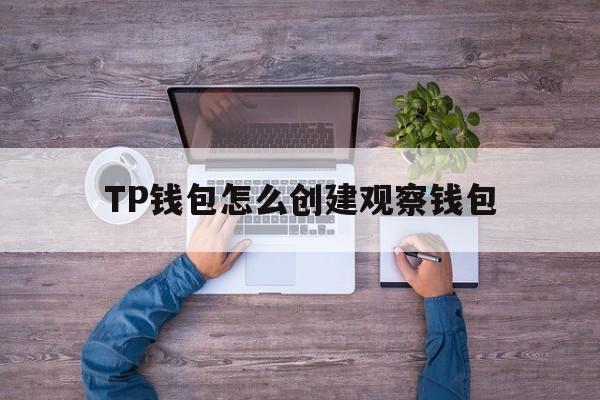 TP钱包怎么创建观察钱包_tp观察钱包怎么转换普通钱包