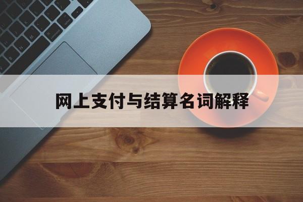 网上支付与结算名词解释_网上支付与结算形式又称为网上支付与结算工具