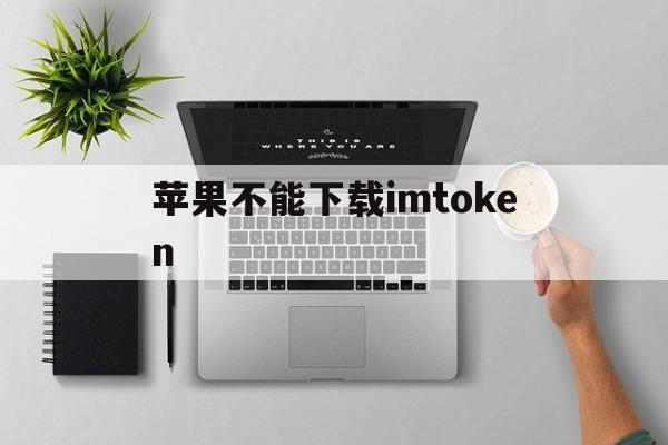 苹果不能下载imtoken_苹果不能下载软件怎么回事一直循环