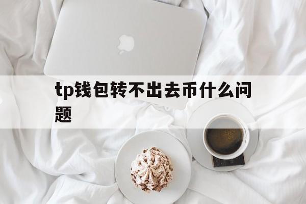 tp钱包转不出去币什么问题的简单介绍