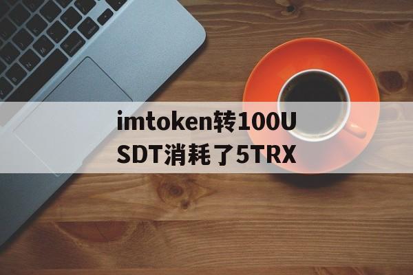 包含imtoken转100USDT消耗了5TRX的词条