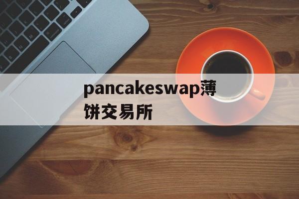 pancakeswap薄饼交易所_pancake 薄饼去中心化的交易所