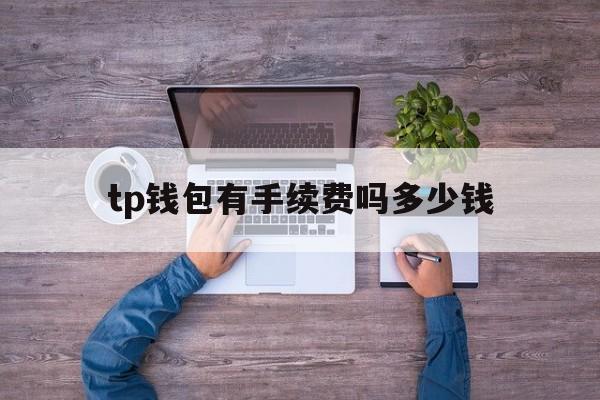 tp钱包有手续费吗多少钱_tp钱包有手续费吗多少钱一个