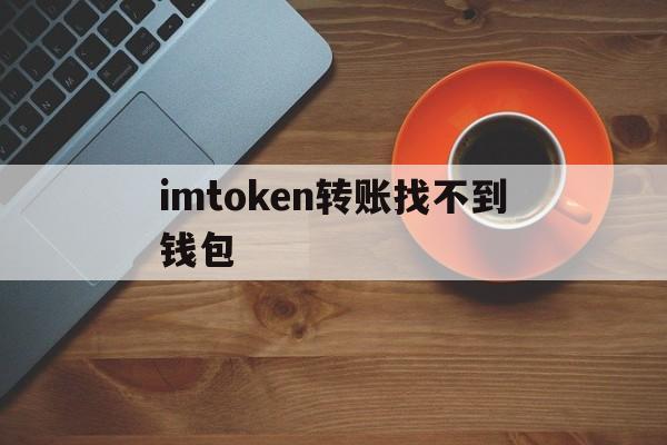 imtoken转账找不到钱包_imtoken转账成功但没收到币