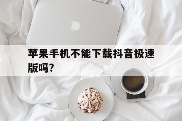 苹果手机不能下载抖音极速版吗?_苹果手机不能下载抖音极速版吗为什么