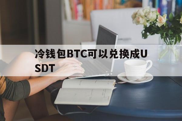 冷钱包BTC可以兑换成USDT_冷钱包的钱转到币交易所会被监管吗