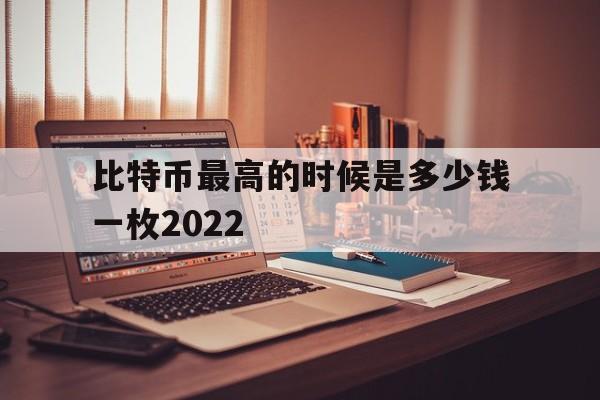 比特币最高的时候是多少钱一枚2022_比特币最高的时候是多少钱一枚pi币在那个国家可以易贷