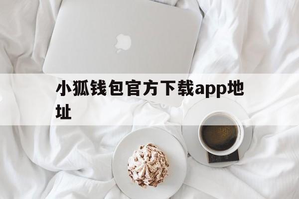 小狐钱包官方下载app地址_小狐钱包官方下载app地址是什么