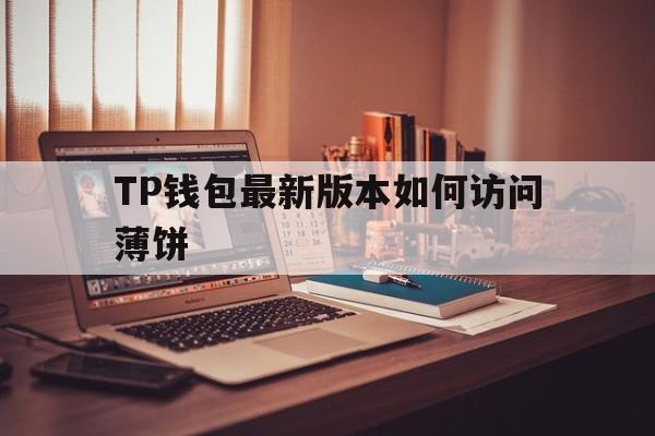 TP钱包最新版本如何访问薄饼的简单介绍