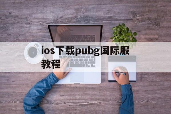 ios下载pubg国际服教程_iphone如何下载pubg国际服