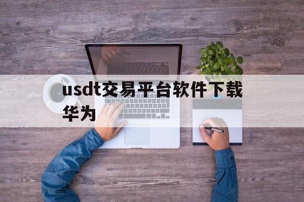 关于usdt交易平台软件下载华为的信息