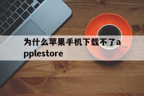 为什么苹果手机下载不了applestore_为什么苹果手机下载不了apple store