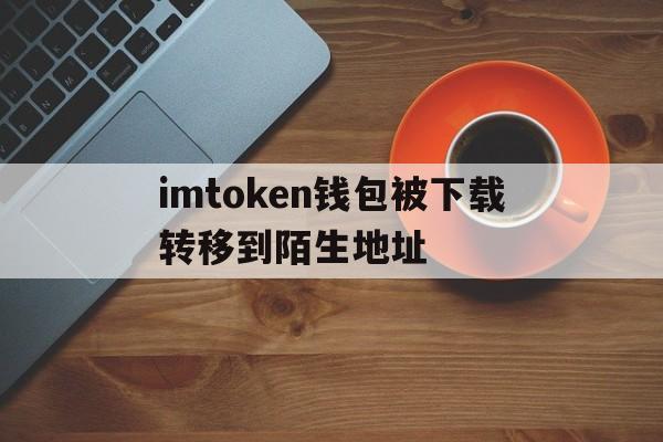 关于imtoken钱包被下载转移到陌生地址的信息