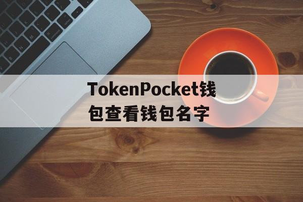 包含TokenPocket钱包查看钱包名字的词条